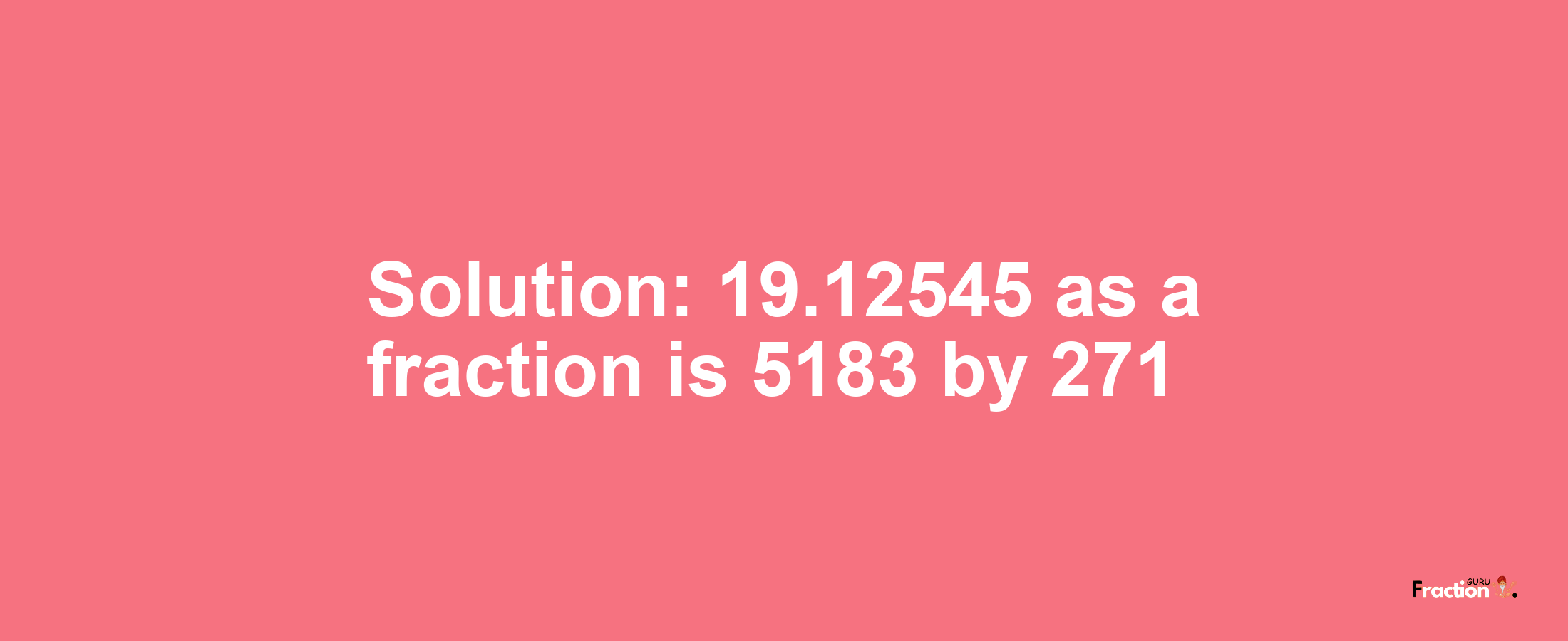 Solution:19.12545 as a fraction is 5183/271